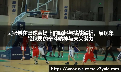 吴冠希在篮球赛场上的崛起与挑战解析,展现年轻球员的奋斗精神与未来潜力