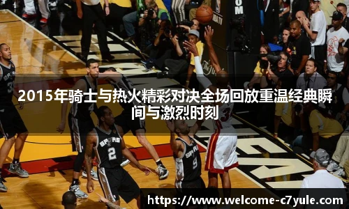 2015年骑士与热火精彩对决全场回放重温经典瞬间与激烈时刻