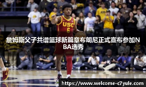 詹姆斯父子共谱篮球新篇章布朗尼正式宣布参加NBA选秀